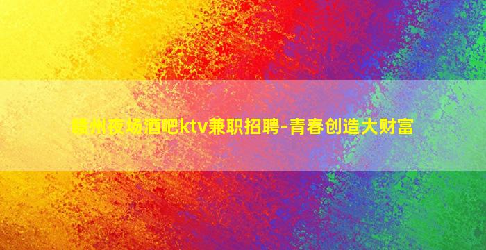 赣州夜场酒吧ktv兼职招聘-青春创造大财富
